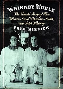 Whiskey Women: The Untold Story of How Women Saved Bourbon, Scotch, and Irish Whiskey